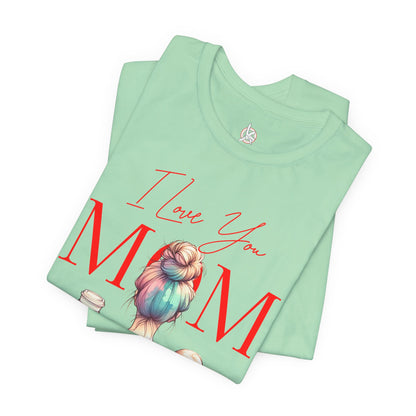 I Love You Mom T-Shirt – Everyday Mother’s Day Gift for Mom